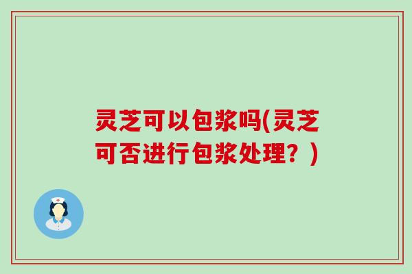 灵芝可以包浆吗(灵芝可否进行包浆处理？)