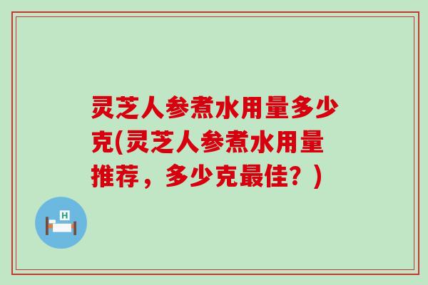 灵芝人参煮水用量多少克(灵芝人参煮水用量推荐，多少克佳？)