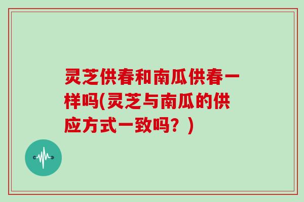 灵芝供春和南瓜供春一样吗(灵芝与南瓜的供应方式一致吗？)