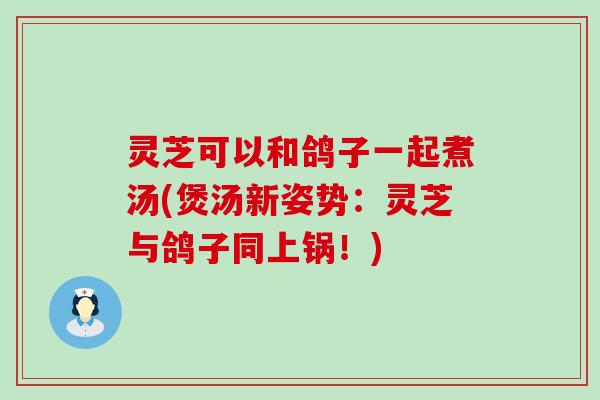 灵芝可以和鸽子一起煮汤(煲汤新姿势：灵芝与鸽子同上锅！)