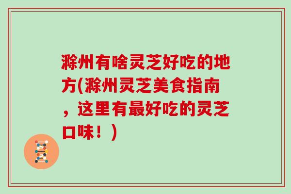 滁州有啥灵芝好吃的地方(滁州灵芝美食指南，这里有好吃的灵芝口味！)