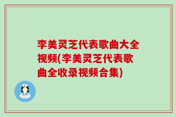 李美灵芝代表歌曲大全视频(李美灵芝代表歌曲全收录视频合集)