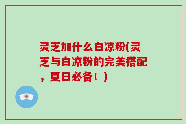 灵芝加什么白凉粉(灵芝与白凉粉的完美搭配，夏日必备！)