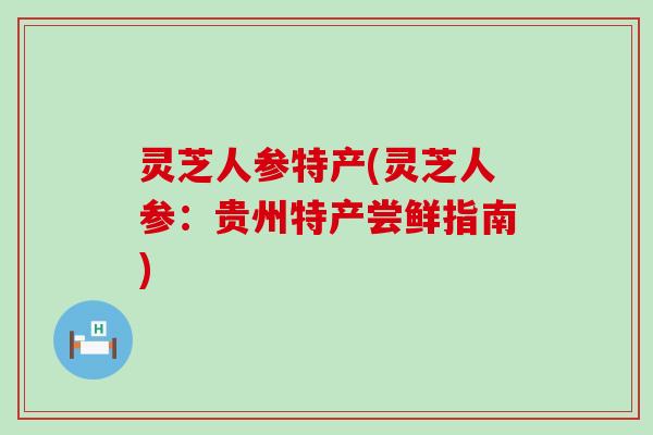 灵芝人参特产(灵芝人参：贵州特产尝鲜指南)