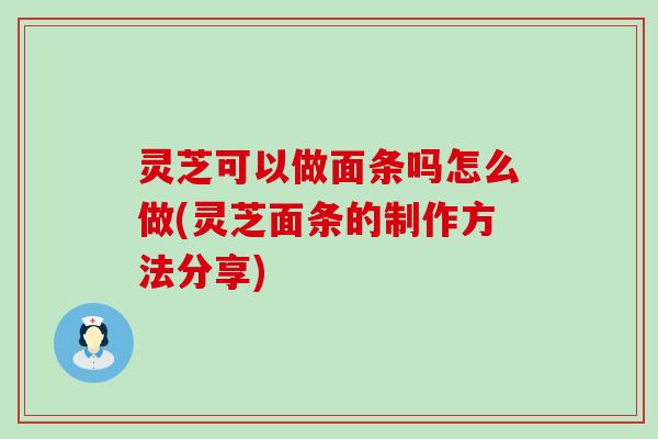 灵芝可以做面条吗怎么做(灵芝面条的制作方法分享)