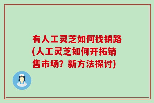 有人工灵芝如何找销路(人工灵芝如何开拓销售市场？新方法探讨)