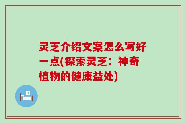 灵芝介绍文案怎么写好一点(探索灵芝：神奇植物的健康益处)