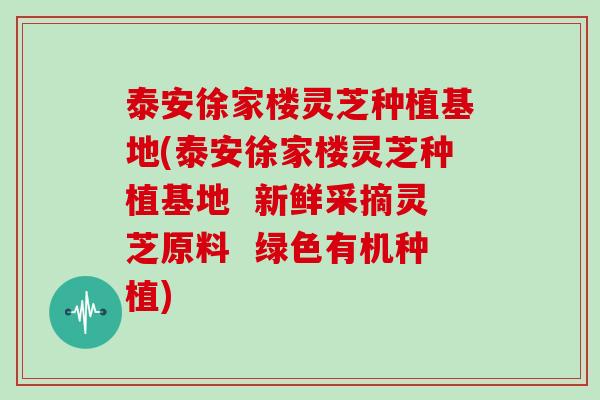 泰安徐家楼灵芝种植基地(泰安徐家楼灵芝种植基地  新鲜采摘灵芝原料  绿色有机种植)