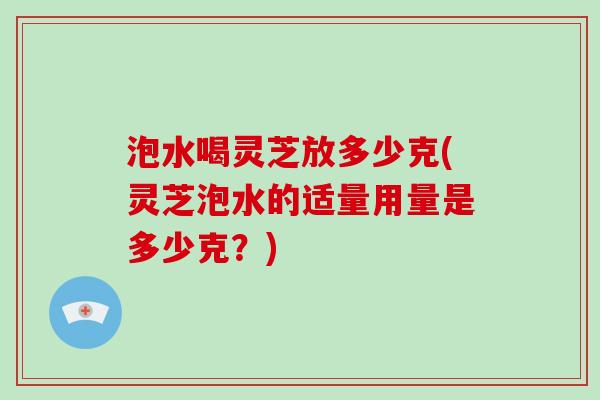 泡水喝灵芝放多少克(灵芝泡水的适量用量是多少克？)