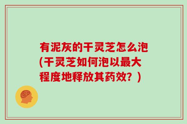 有泥灰的干灵芝怎么泡(干灵芝如何泡以大程度地释放其？)