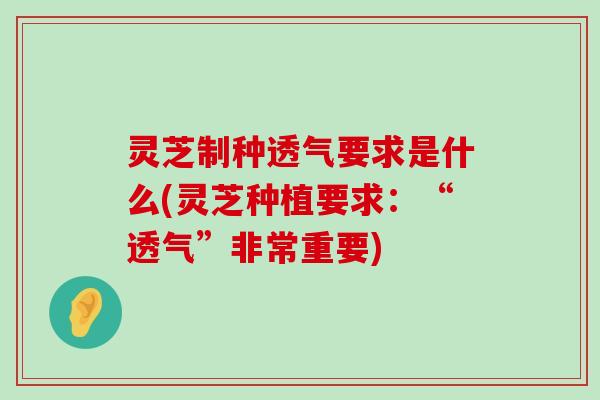 灵芝制种透气要求是什么(灵芝种植要求：“透气”非常重要)