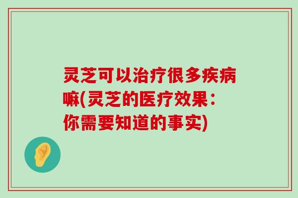 灵芝可以很多嘛(灵芝的医疗效果：你需要知道的事实)