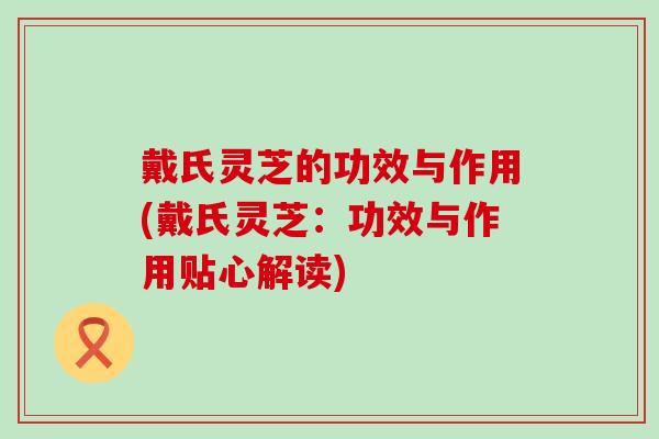 戴氏灵芝的功效与作用(戴氏灵芝：功效与作用贴心解读)