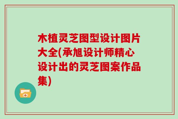 木植灵芝图型设计图片大全(承旭设计师精心设计出的灵芝图案作品集)