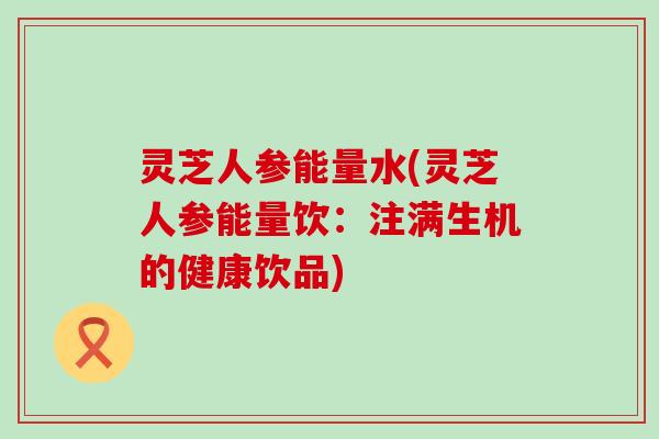 灵芝人参能量水(灵芝人参能量饮：注满生机的健康饮品)