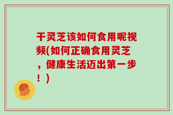 干灵芝该如何食用呢视频(如何正确食用灵芝，健康生活迈出第一步！)