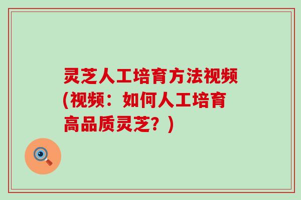 灵芝人工培育方法视频(视频：如何人工培育高品质灵芝？)