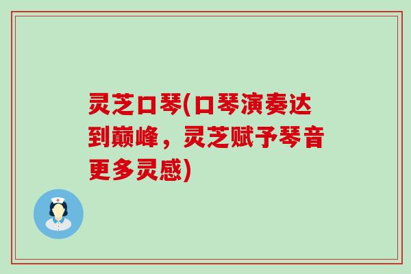 灵芝口琴(口琴演奏达到巅峰，灵芝赋予琴音更多灵感)