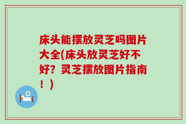 床头能摆放灵芝吗图片大全(床头放灵芝好不好？灵芝摆放图片指南！)