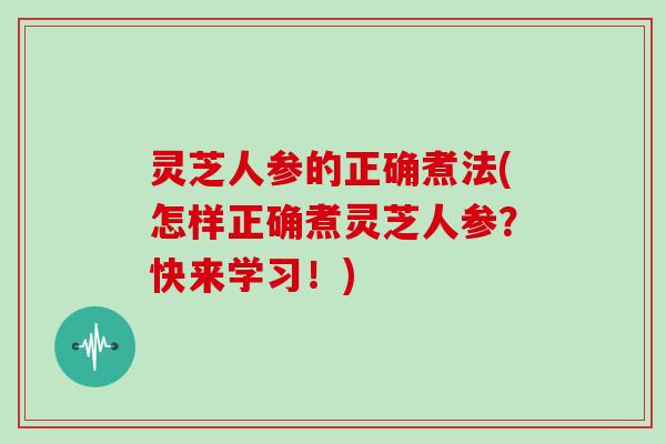 灵芝人参的正确煮法(怎样正确煮灵芝人参？快来学习！)