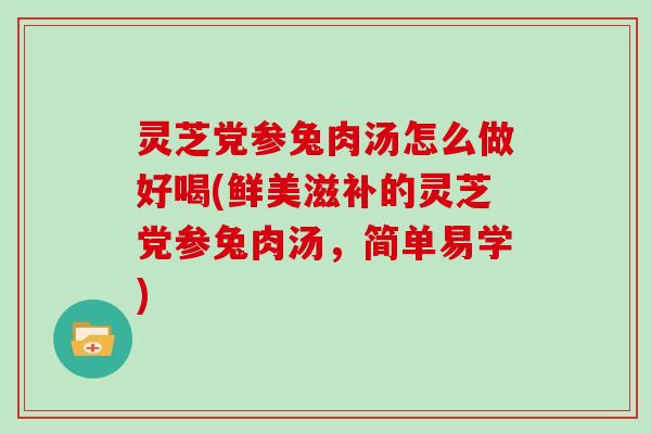 灵芝党参兔肉汤怎么做好喝(鲜美滋补的灵芝党参兔肉汤，简单易学)