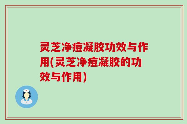 灵芝净痘凝胶功效与作用(灵芝净痘凝胶的功效与作用)