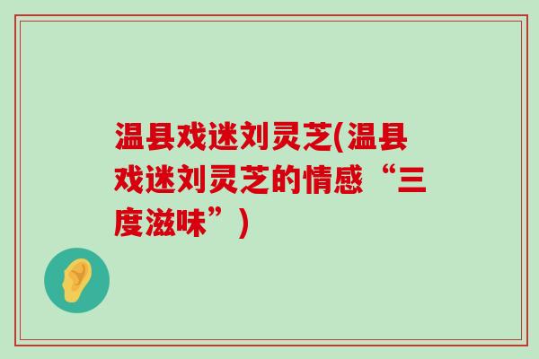 温县戏迷刘灵芝(温县戏迷刘灵芝的情感“三度滋味”)