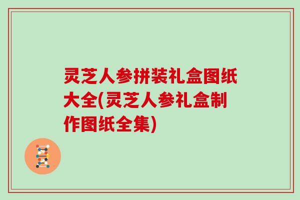 灵芝人参拼装礼盒图纸大全(灵芝人参礼盒制作图纸全集)