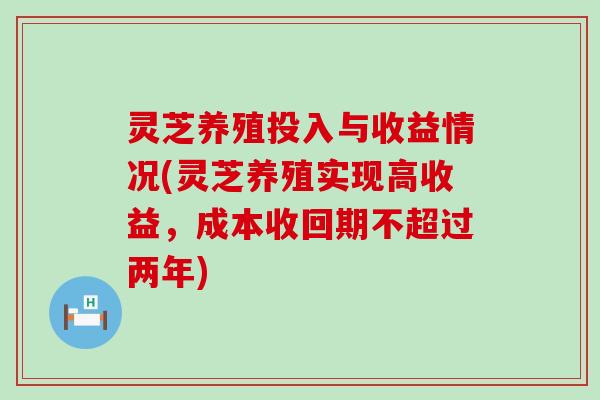 灵芝养殖投入与收益情况(灵芝养殖实现高收益，成本收回期不超过两年)