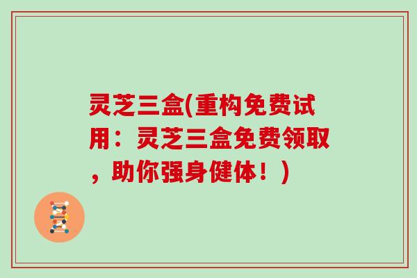 灵芝三盒(重构免费试用：灵芝三盒免费领取，助你强身健体！)