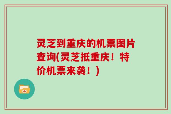 灵芝到重庆的机票图片查询(灵芝抵重庆！特价机票来袭！)