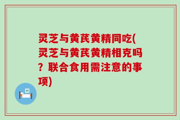 灵芝与黄芪黄精同吃(灵芝与黄芪黄精相克吗？联合食用需注意的事项)