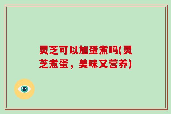 灵芝可以加蛋煮吗(灵芝煮蛋，美味又营养)