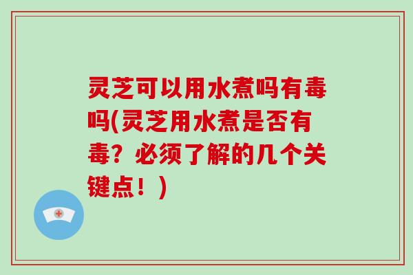 灵芝可以用水煮吗有毒吗(灵芝用水煮是否有毒？必须了解的几个关键点！)