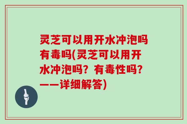 灵芝可以用开水冲泡吗有毒吗(灵芝可以用开水冲泡吗？有毒性吗？——详细解答)