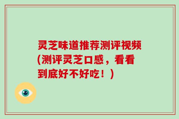 灵芝味道推荐测评视频(测评灵芝口感，看看到底好不好吃！)