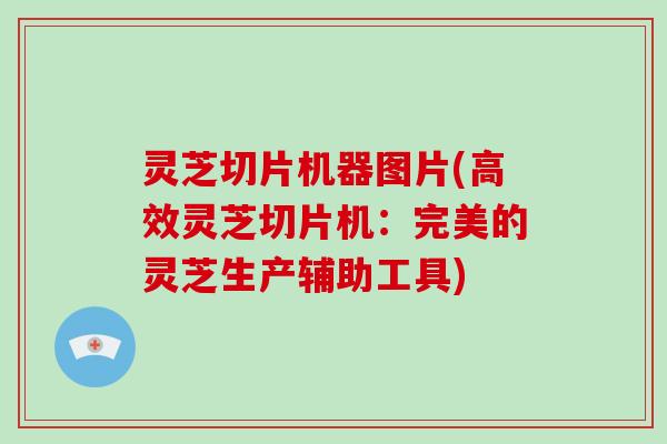 灵芝切片机器图片(高效灵芝切片机：完美的灵芝生产辅助工具)