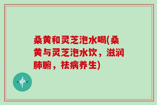 桑黄和灵芝泡水喝(桑黄与灵芝泡水饮，滋润腑，祛养生)