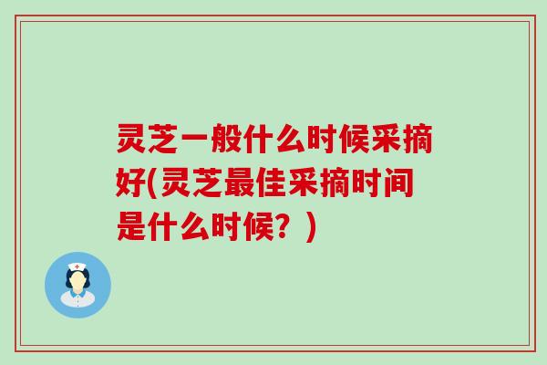 灵芝一般什么时候采摘好(灵芝佳采摘时间是什么时候？)