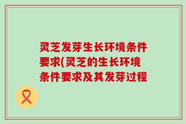 灵芝发芽生长环境条件要求(灵芝的生长环境条件要求及其发芽过程