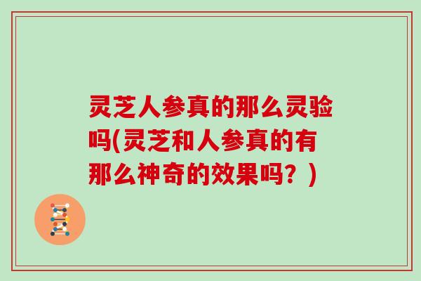 灵芝人参真的那么灵验吗(灵芝和人参真的有那么神奇的效果吗？)