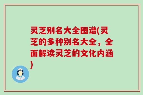 灵芝别名大全图谱(灵芝的多种别名大全，全面解读灵芝的文化内涵)