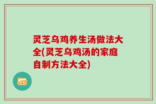 灵芝乌鸡养生汤做法大全(灵芝乌鸡汤的家庭自制方法大全)