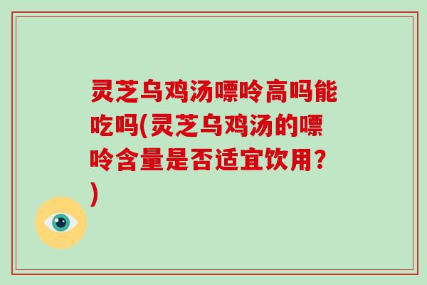 灵芝乌鸡汤嘌呤高吗能吃吗(灵芝乌鸡汤的嘌呤含量是否适宜饮用？)