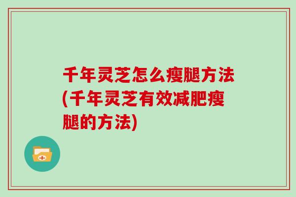 千年灵芝怎么瘦腿方法(千年灵芝有效瘦腿的方法)