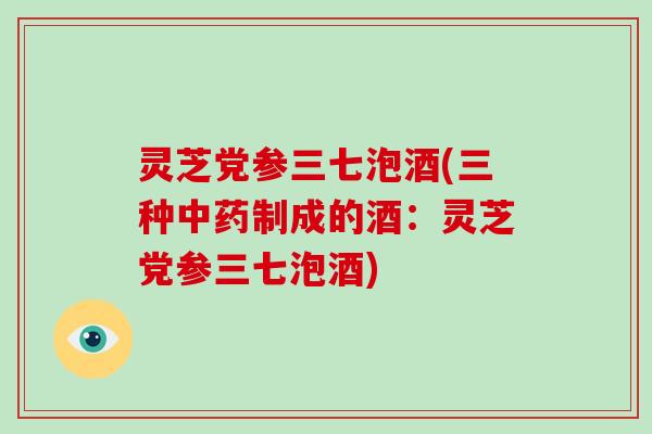 灵芝党参三七泡酒(三种制成的酒：灵芝党参三七泡酒)