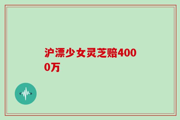 沪漂少女灵芝赔4000万