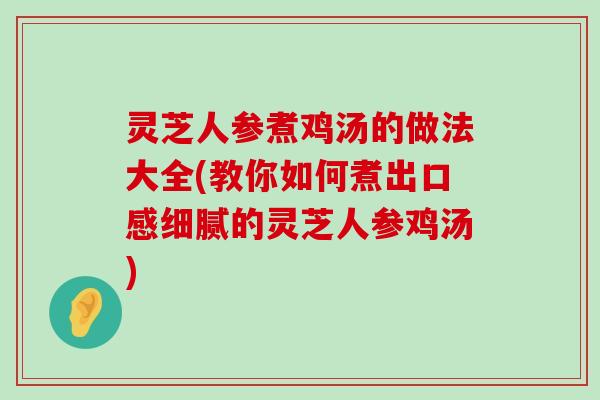 灵芝人参煮鸡汤的做法大全(教你如何煮出口感细腻的灵芝人参鸡汤)