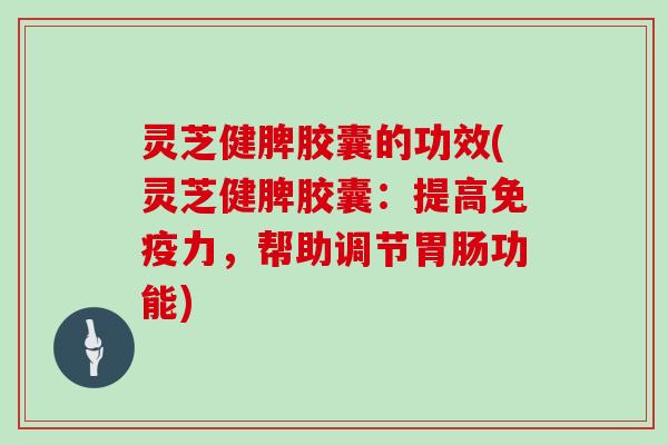 灵芝健脾胶囊的功效(灵芝健脾胶囊：提高免疫力，帮助调节功能)