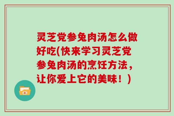 灵芝党参兔肉汤怎么做好吃(快来学习灵芝党参兔肉汤的烹饪方法，让你爱上它的美味！)